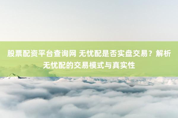 股票配资平台查询网 无忧配是否实盘交易？解析无忧配的交易模式与真实性