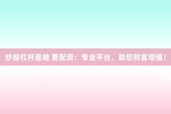 炒股杠杆是啥 要配资：专业平台，助您财富增值！