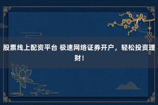 股票线上配资平台 极速网络证券开户，轻松投资理财！