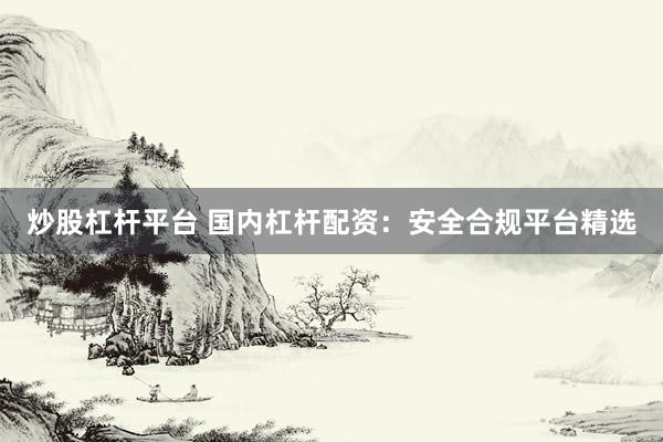 炒股杠杆平台 国内杠杆配资：安全合规平台精选