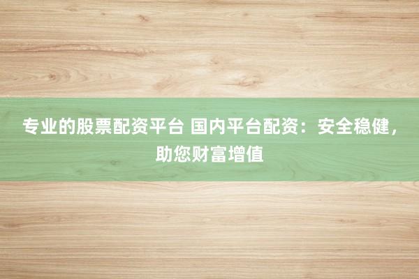 专业的股票配资平台 国内平台配资：安全稳健，助您财富增值