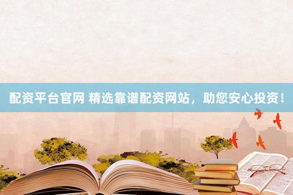 配资平台官网 精选靠谱配资网站，助您安心投资！