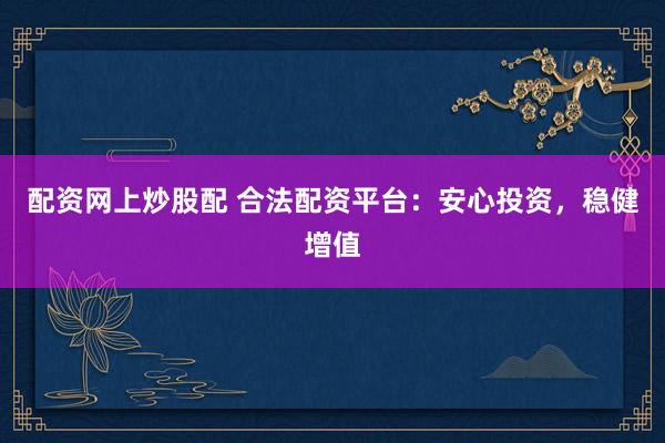 配资网上炒股配 合法配资平台：安心投资，稳健增值