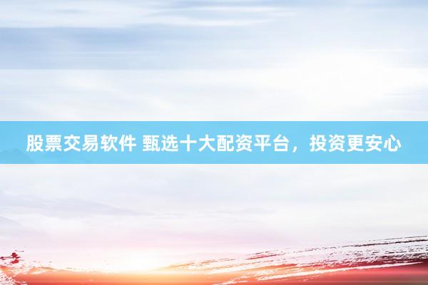 股票交易软件 甄选十大配资平台，投资更安心