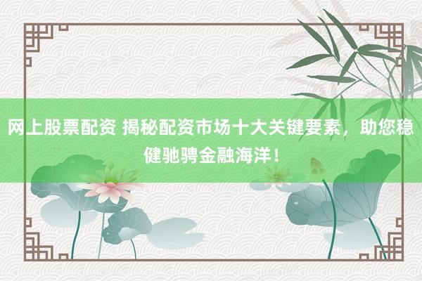 网上股票配资 揭秘配资市场十大关键要素,助您稳健驰骋金融海洋!