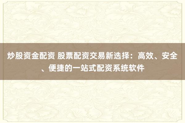 炒股资金配资 股票配资交易新选择：高效、安全、便捷的一站式配资系统软件