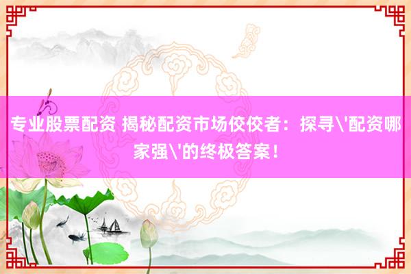 专业股票配资 揭秘配资市场佼佼者:探寻'配资哪家强'的终极答案!