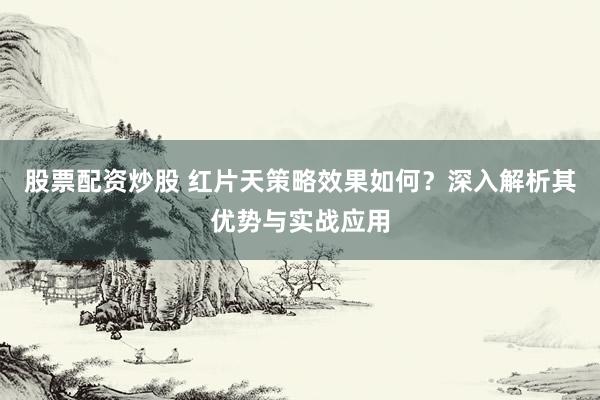 股票配资炒股 红片天策略效果如何？深入解析其优势与实战应用