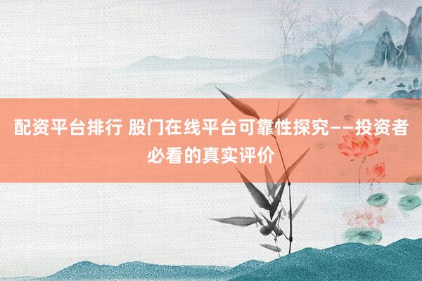 配资平台排行 股门在线平台可靠性探究——投资者必看的真实评价