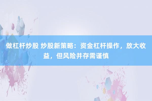 做杠杆炒股 炒股新策略：资金杠杆操作，放大收益，但风险并存需谨慎