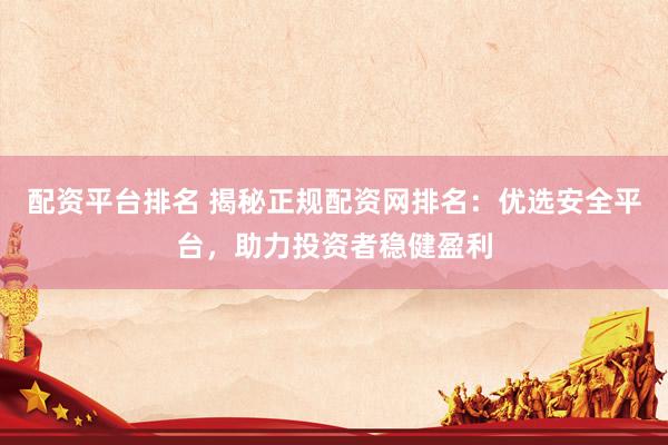 配资平台排名 揭秘正规配资网排名：优选安全平台，助力投资者稳健盈利