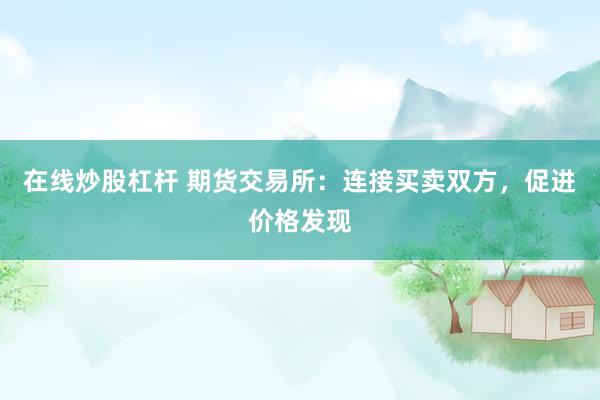 在线炒股杠杆 期货交易所：连接买卖双方，促进价格发现