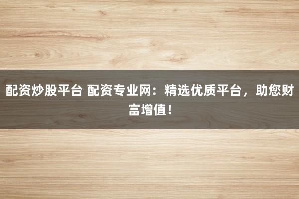 配资炒股平台 配资专业网：精选优质平台，助您财富增值！