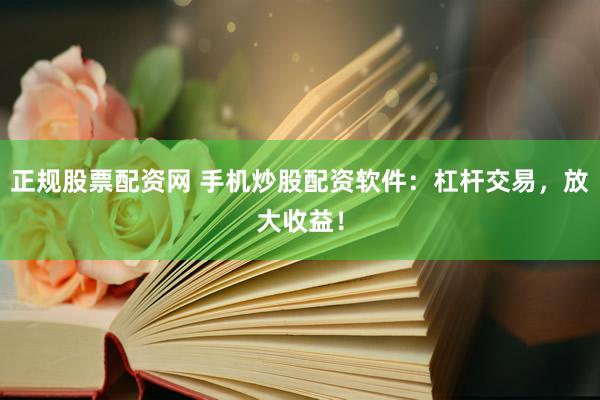 正规股票配资网 手机炒股配资软件：杠杆交易，放大收益！