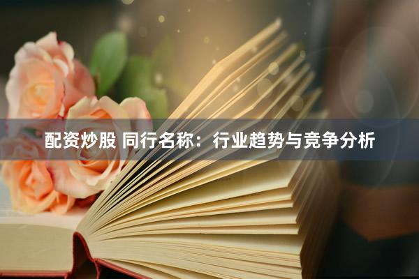 配资炒股 同行名称：行业趋势与竞争分析