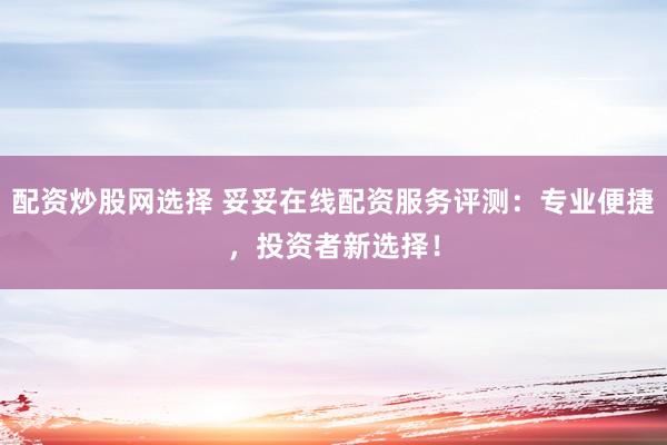 配资炒股网选择 妥妥在线配资服务评测：专业便捷，投资者新选择！