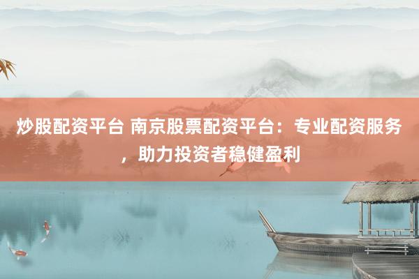 炒股配资平台 南京股票配资平台：专业配资服务，助力投资者稳健盈利
