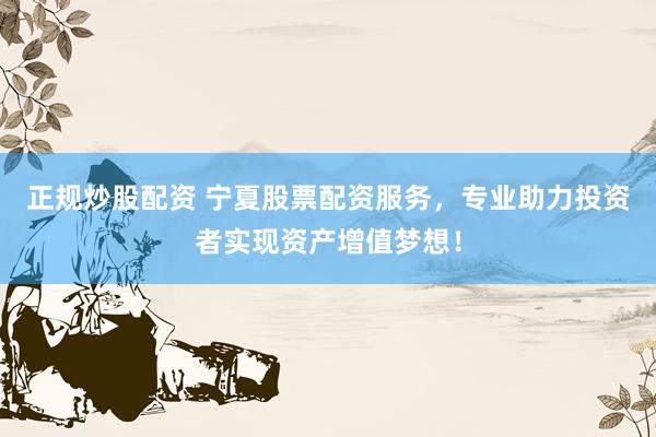 正规炒股配资 宁夏股票配资服务，专业助力投资者实现资产增值梦想！