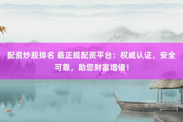配资炒股排名 最正规配资平台：权威认证，安全可靠，助您财富增值！