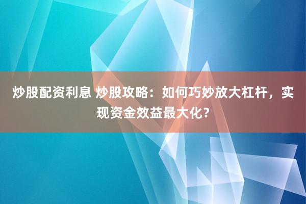 炒股配资利息 炒股攻略：如何巧妙放大杠杆，实现资金效益最大化？
