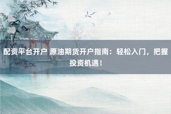 配资平台开户 原油期货开户指南：轻松入门，把握投资机遇！