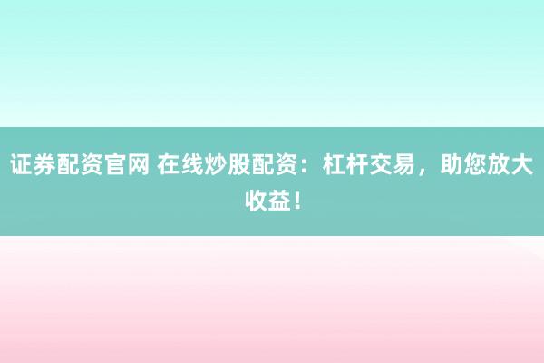 证券配资官网 在线炒股配资：杠杆交易，助您放大收益！