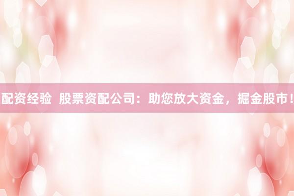 配资经验  股票资配公司：助您放大资金，掘金股市！