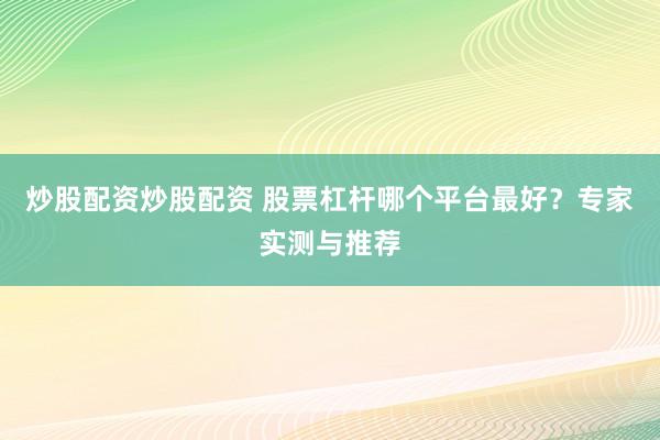 炒股配资炒股配资 股票杠杆哪个平台最好？专家实测与推荐