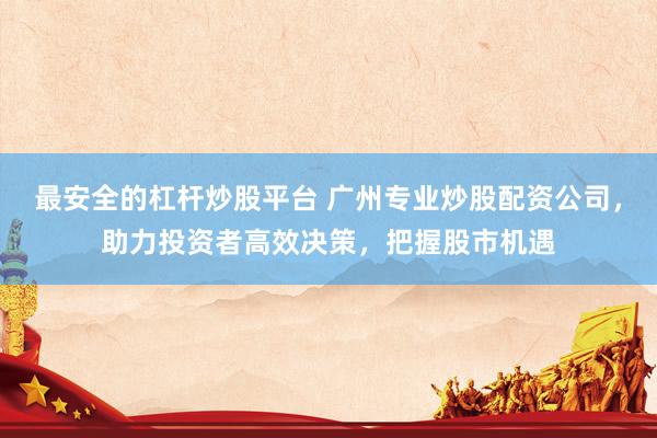 最安全的杠杆炒股平台 广州专业炒股配资公司，助力投资者高效决策，把握股市机遇