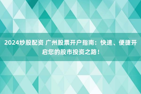 2024炒股配资 广州股票开户指南：快速、便捷开启您的股市投资之路！