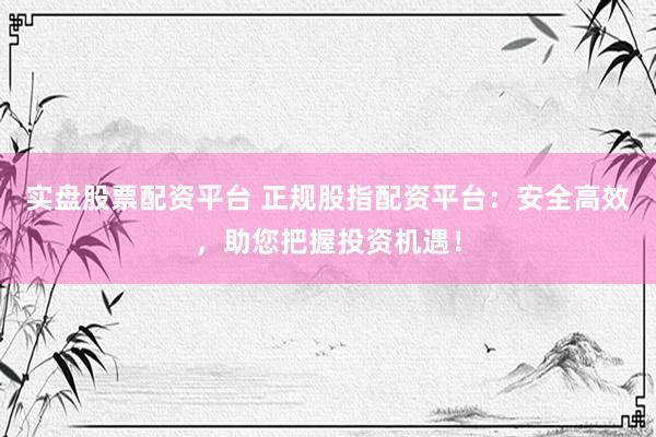 实盘股票配资平台 正规股指配资平台：安全高效，助您把握投资机遇！