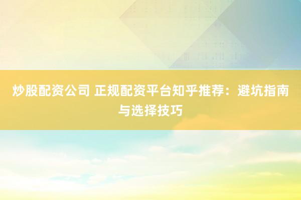 炒股配资公司 正规配资平台知乎推荐：避坑指南与选择技巧