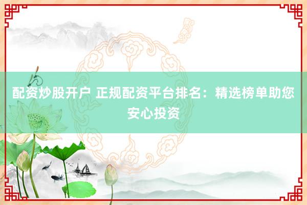 配资炒股开户 正规配资平台排名：精选榜单助您安心投资