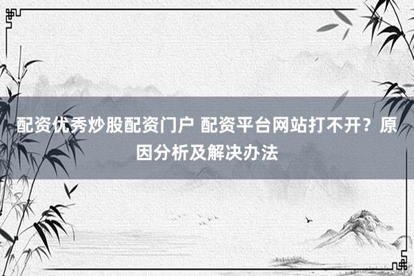 配资优秀炒股配资门户 配资平台网站打不开？原因分析及解决办法
