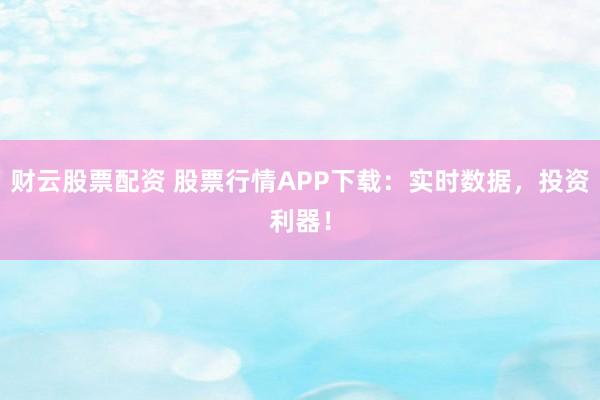 财云股票配资 股票行情APP下载：实时数据，投资利器！