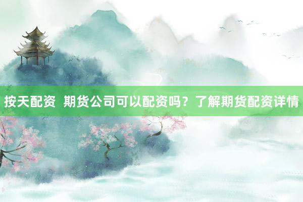 按天配资  期货公司可以配资吗？了解期货配资详情
