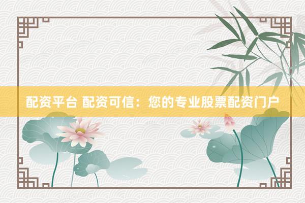 配资平台 配资可信:您的专业股票配资门户