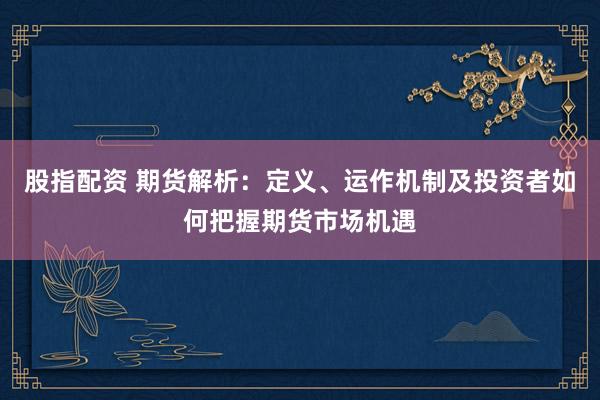 股指配资 期货解析：定义、运作机制及投资者如何把握期货市场机遇