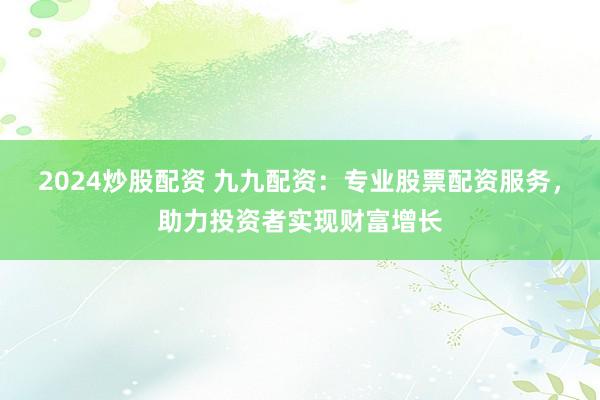 2024炒股配资 九九配资：专业股票配资服务，助力投资者实现财富增长