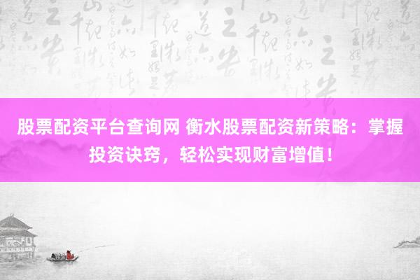股票配资平台查询网 衡水股票配资新策略:掌握投资诀窍,轻松实现财富增值!