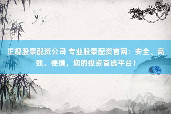 正规股票配资公司 专业股票配资官网：安全、高效、便捷，您的投资首选平台！