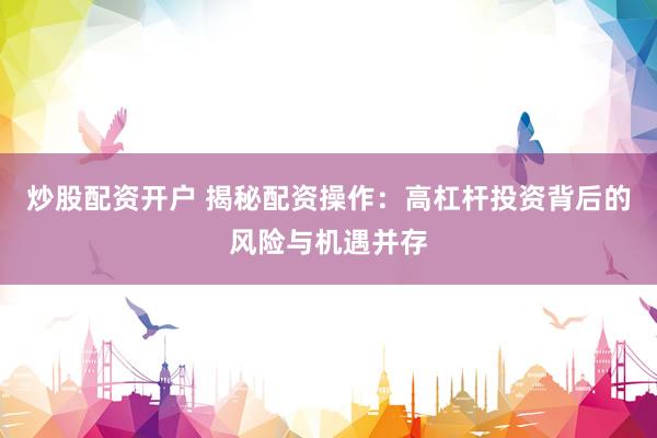 炒股配资开户 揭秘配资操作:高杠杆投资背后的风险与机遇并存