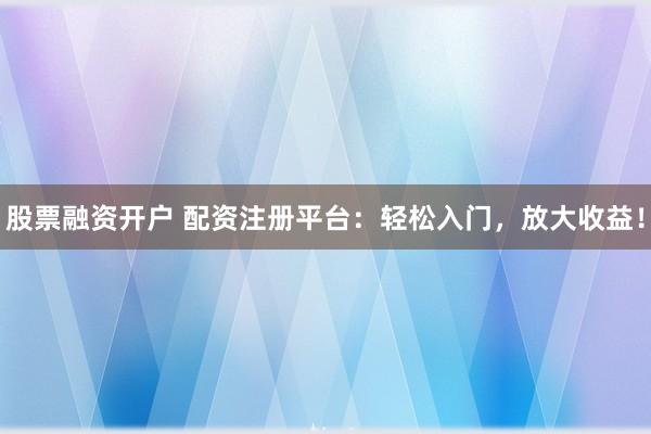 股票融资开户 配资注册平台：轻松入门，放大收益！
