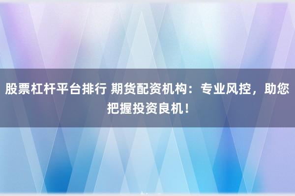 股票杠杆平台排行 期货配资机构：专业风控，助您把握投资良机！