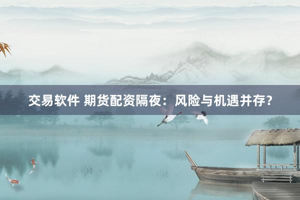 交易软件 期货配资隔夜：风险与机遇并存？