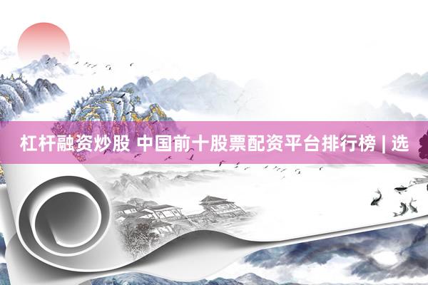 杠杆融资炒股 中国前十股票配资平台排行榜 | 选