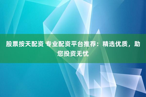 股票按天配资 专业配资平台推荐:精选优质,助您投资无忧