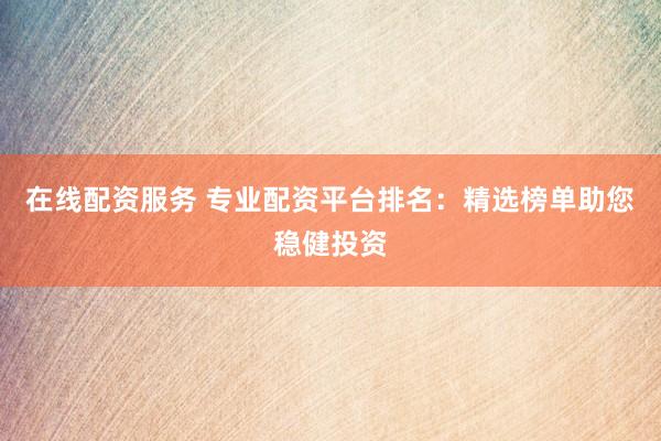 在线配资服务 专业配资平台排名：精选榜单助您稳健投资