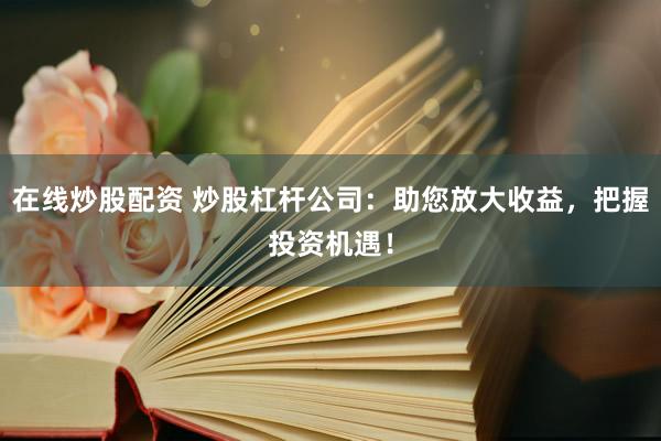 在线炒股配资 炒股杠杆公司：助您放大收益，把握投资机遇！
