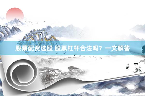 股票配资选股 股票杠杆合法吗？一文解答